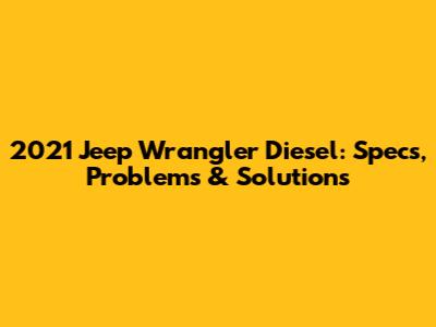 2021 Jeep Wrangler Diesel: Specs, Problems & Solutions