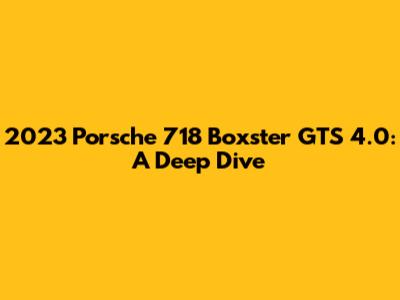 2023 Porsche 718 Boxster GTS 4.0: A Deep Dive