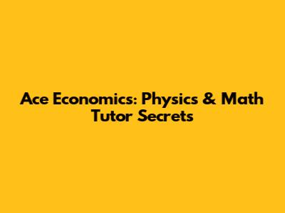 Ace Economics: Physics & Math Tutor Secrets