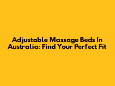 Adjustable Massage Beds In Australia: Find Your Perfect Fit