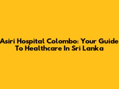 Asiri Hospital Colombo: Your Guide To Healthcare In Sri Lanka