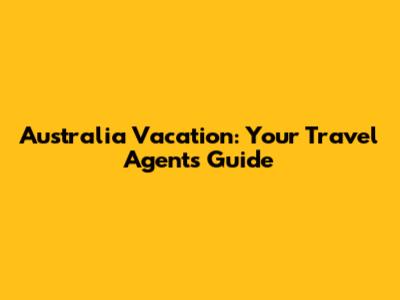 Australia Vacation: Your Travel Agent's Guide