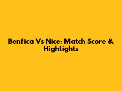 Benfica Vs Nice: Match Score & Highlights