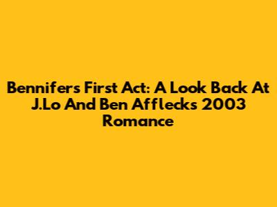 Bennifer's First Act: A Look Back At J.Lo And Ben Affleck's 2003 Romance