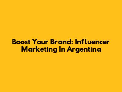 Boost Your Brand: Influencer Marketing In Argentina