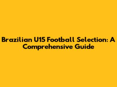 Brazilian U15 Football Selection: A Comprehensive Guide