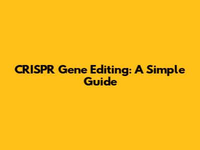 CRISPR Gene Editing: A Simple Guide