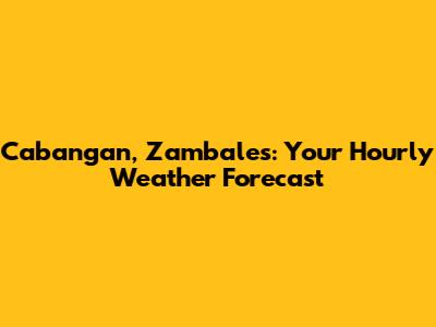 Cabangan, Zambales: Your Hourly Weather Forecast