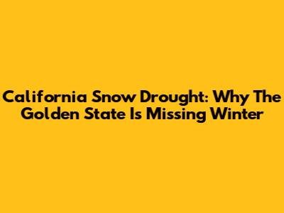 California Snow Drought: Why The Golden State Is Missing Winter
