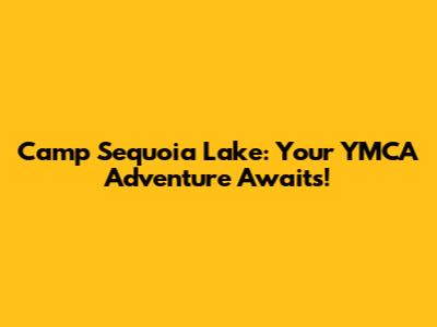 Camp Sequoia Lake: Your YMCA Adventure Awaits!