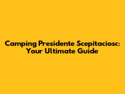 Camping Presidente Scepitaciosc: Your Ultimate Guide