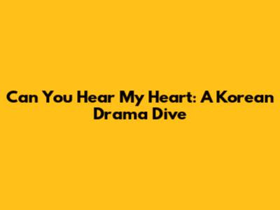 Can You Hear My Heart: A Korean Drama Dive