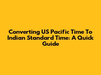 Converting US Pacific Time To Indian Standard Time: A Quick Guide