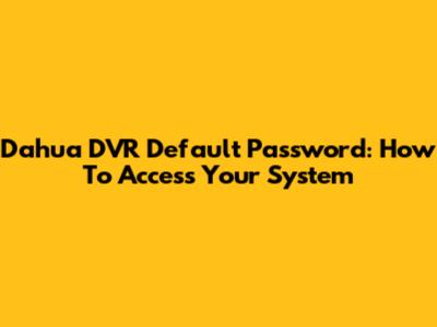 Dahua DVR Default Password: How To Access Your System