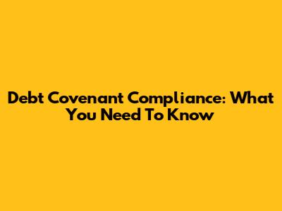 Debt Covenant Compliance: What You Need To Know
