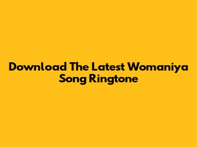 Download The Latest Womaniya Song Ringtone