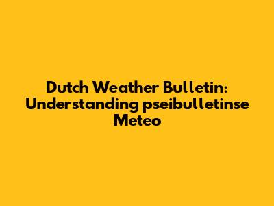 Dutch Weather Bulletin: Understanding 'pseibulletinse Meteo'
