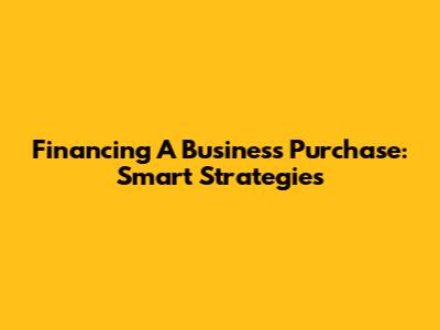 Financing A Business Purchase: Smart Strategies