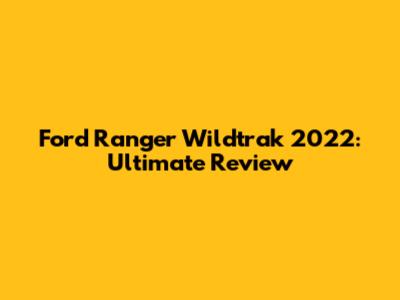 Ford Ranger Wildtrak 2022: Ultimate Review