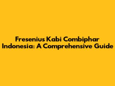Fresenius Kabi Combiphar Indonesia: A Comprehensive Guide