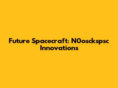 Future Spacecraft: N0osckspsc Innovations