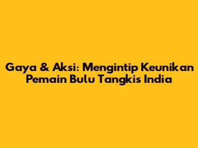 Gaya & Aksi: Mengintip Keunikan Pemain Bulu Tangkis India
