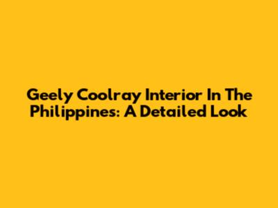 Geely Coolray Interior In The Philippines: A Detailed Look
