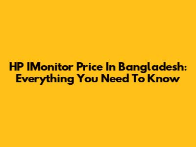 HP IMonitor Price In Bangladesh: Everything You Need To Know