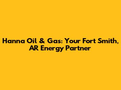 Hanna Oil & Gas: Your Fort Smith, AR Energy Partner