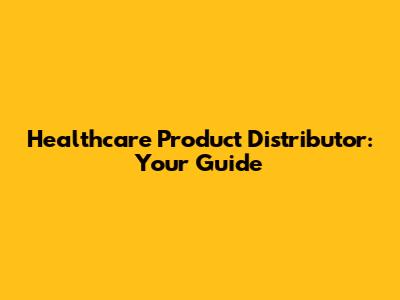 Healthcare Product Distributor: Your Guide