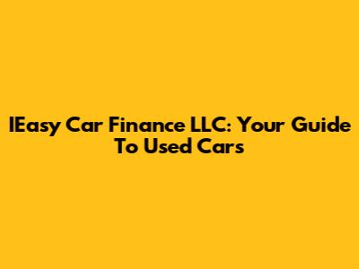 IEasy Car Finance LLC: Your Guide To Used Cars