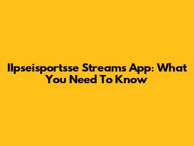 IIpseisportsse Streams App: What You Need To Know