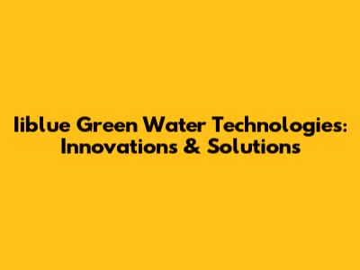 Iiblue Green Water Technologies: Innovations & Solutions