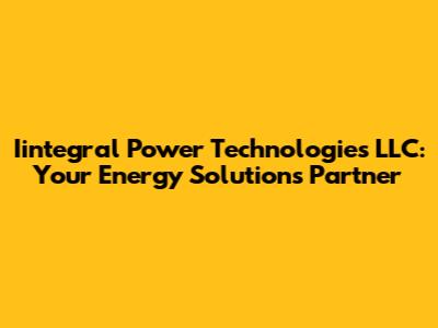 Iintegral Power Technologies LLC: Your Energy Solutions Partner