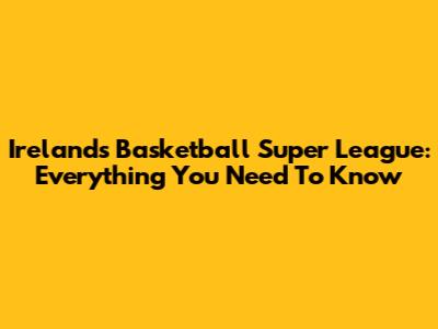 Ireland's Basketball Super League: Everything You Need To Know