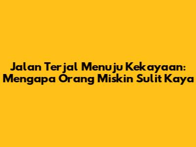 Jalan Terjal Menuju Kekayaan: Mengapa Orang Miskin Sulit Kaya