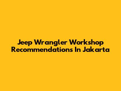 Jeep Wrangler Workshop Recommendations In Jakarta