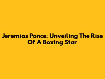 Jeremias Ponce: Unveiling The Rise Of A Boxing Star