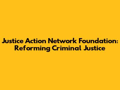 Justice Action Network Foundation: Reforming Criminal Justice
