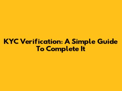 KYC Verification: A Simple Guide To Complete It