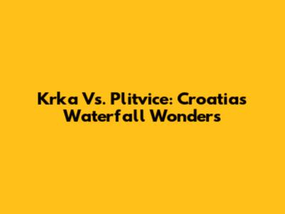Krka Vs. Plitvice: Croatia's Waterfall Wonders
