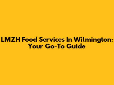 LMZH Food Services In Wilmington: Your Go-To Guide