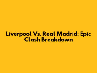 Liverpool Vs. Real Madrid: Epic Clash Breakdown