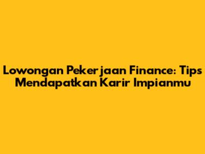 Lowongan Pekerjaan Finance: Tips Mendapatkan Karir Impianmu