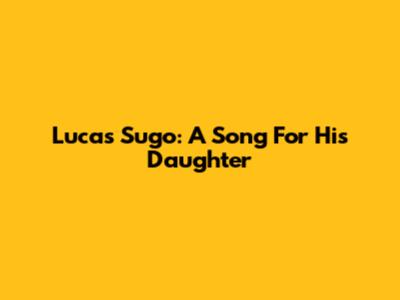 Lucas Sugo: A Song For His Daughter