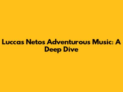Luccas Neto's Adventurous Music: A Deep Dive