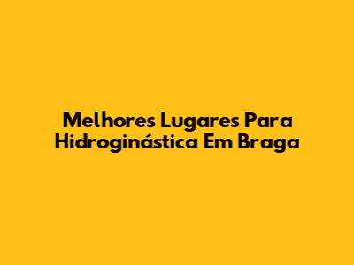 Melhores Lugares Para Hidroginástica Em Braga