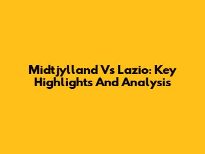 Midtjylland Vs Lazio: Key Highlights And Analysis