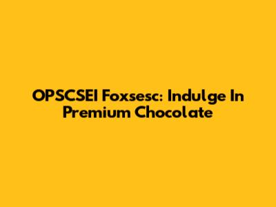 OPSCSEI Foxsesc: Indulge In Premium Chocolate
