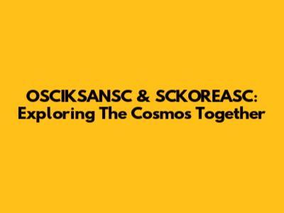 OSCIKSANSC & SCKOREASC: Exploring The Cosmos Together